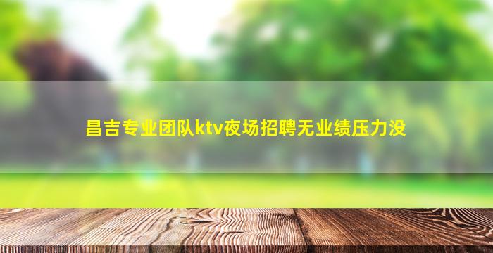 昌吉专业团队ktv夜场招聘无业绩压力没