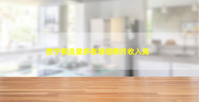 西宁客流量多夜场招聘月收入高
